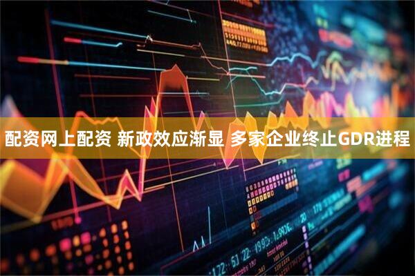 配资网上配资 新政效应渐显 多家企业终止GDR进程