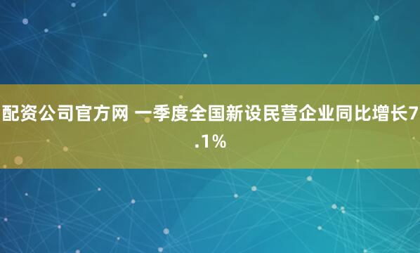 配资公司官方网 一季度全国新设民营企业同比增长7.1%