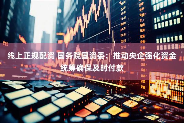 线上正规配资 国务院国资委：推动央企强化资金统筹确保及时付款