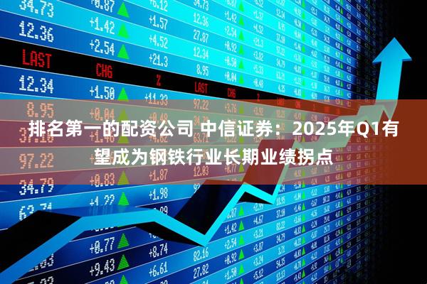 排名第一的配资公司 中信证券：2025年Q1有望成为钢铁行业长期业绩拐点
