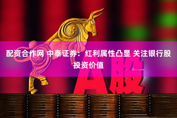 配资合作网 中泰证券：红利属性凸显 关注银行股投资价值