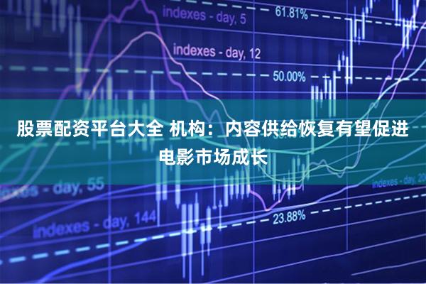 股票配资平台大全 机构：内容供给恢复有望促进电影市场成长