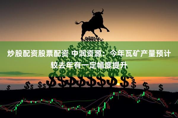 炒股配资股票配资 中润资源：今年瓦矿产量预计较去年有一定幅度提升