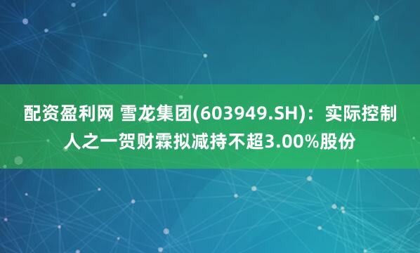 配资盈利网 雪龙集团(603949.SH)：实际控制人之一贺财霖拟减持不超3.00%股份