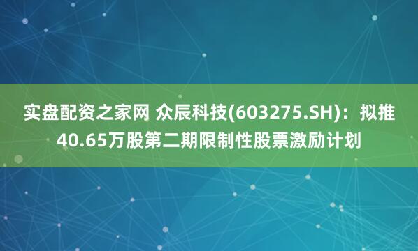 实盘配资之家网 众辰科技(603275.SH)：拟推40.65万股第二期限制性股票激励计划