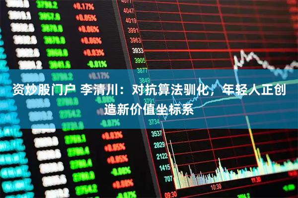 资炒股门户 李清川：对抗算法驯化，年轻人正创造新价值坐标系
