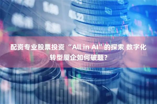 配资专业股票投资 “All in AI”的探索 数字化转型厦企如何破题？