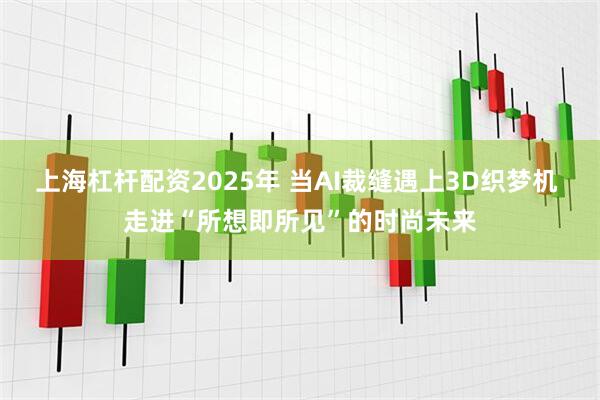上海杠杆配资2025年 当AI裁缝遇上3D织梦机 走进“所想即所见”的时尚未来
