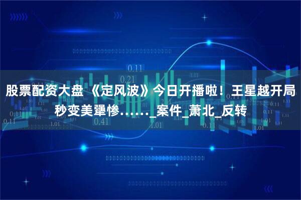 股票配资大盘 《定风波》今日开播啦！王星越开局秒变美犟惨……_案件_萧北_反转