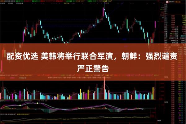 配资优选 美韩将举行联合军演，朝鲜：强烈谴责 严正警告