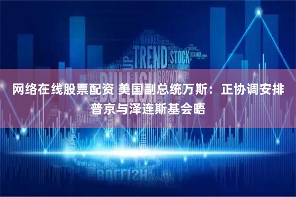网络在线股票配资 美国副总统万斯：正协调安排普京与泽连斯基会晤