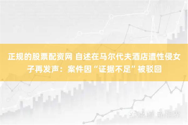 正规的股票配资网 自述在马尔代夫酒店遭性侵女子再发声：案件因“证据不足”被驳回