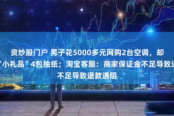 资炒股门户 男子花5000多元网购2台空调，却只收到“小礼品”4包抽纸；淘宝客服：商家保证金不足导致退款遇阻