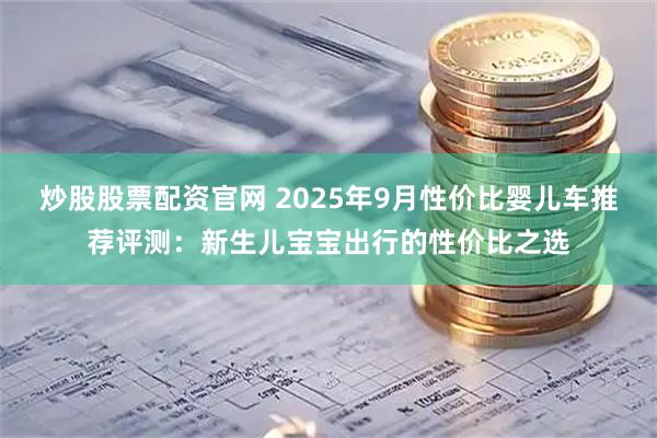炒股股票配资官网 2025年9月性价比婴儿车推荐评测：新生儿宝宝出行的性价比之选