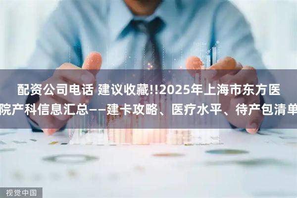 配资公司电话 建议收藏!!2025年上海市东方医院产科信息汇总——建卡攻略、医疗水平、待产包清单