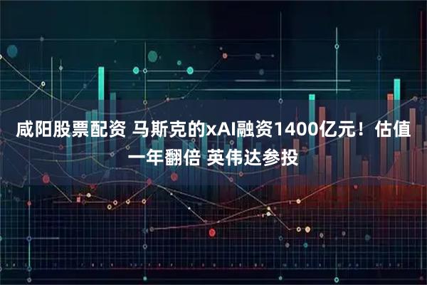 咸阳股票配资 马斯克的xAI融资1400亿元！估值一年翻倍 英伟达参投