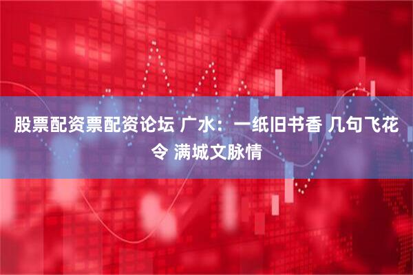 股票配资票配资论坛 广水：一纸旧书香 几句飞花令 满城文脉情