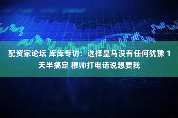 配资家论坛 库库专访：选择皇马没有任何犹豫 1天半搞定 穆帅打电话说想要我